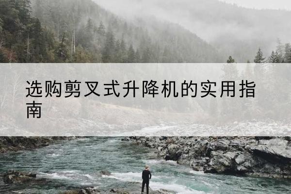 黔南剪叉式升降机怎么选-选购剪叉式升降机的实用指南