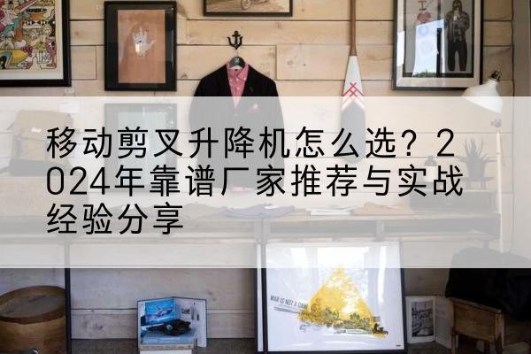 黔南升降平台厂家推荐-移动剪叉升降机怎么选?2024年靠谱厂家推荐与实战经验分享