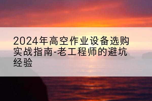 黔南高空作业升降机厂家推荐-2024年高空作业设备选购实战指南-老工程师的避坑经验