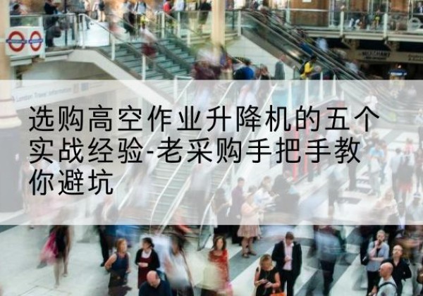 黔南高空作业升降机厂家-选购高空作业升降机的五个实战经验-老采购手把手教你避坑
