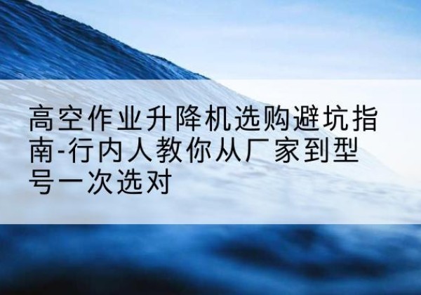 黔南升降平台厂家-高空作业升降机选购避坑指南-行内人教你从厂家到型号一次选对