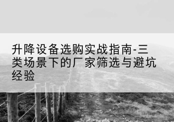 黔南移动式升降机厂家推荐-升降设备选购实战指南-三类场景下的厂家筛选与避坑经验