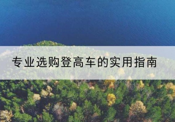 黔南电动登高车厂家推荐-专业选购登高车的实用指南