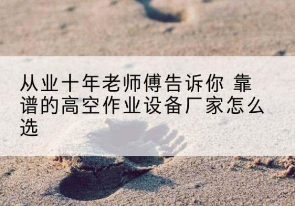 黔南高空作业升降机厂家推荐-从业十年老师傅告诉你 靠谱的高空作业设备厂家怎么选