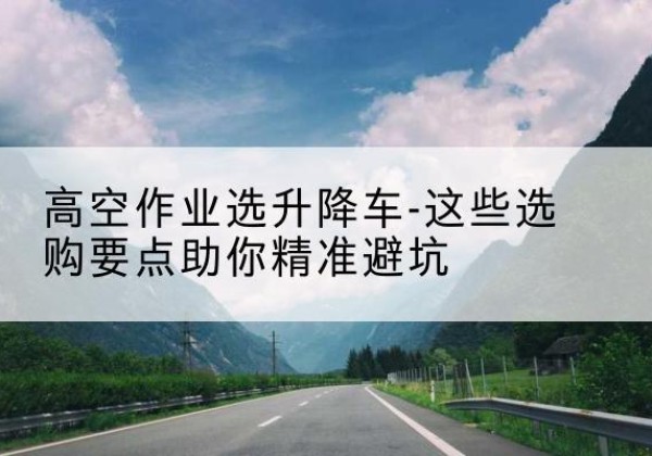黔南升降车厂家-高空作业选升降车-这些选购要点助你*避坑