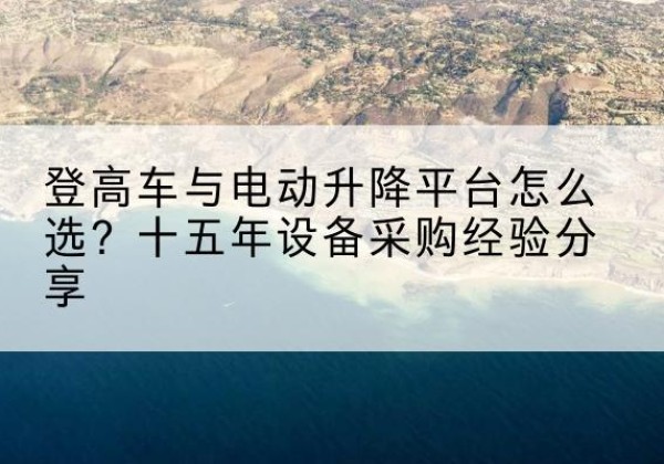 黔南登高车厂家厂家-登高车与电动升降平台怎么选？十五年设备采购经验分享