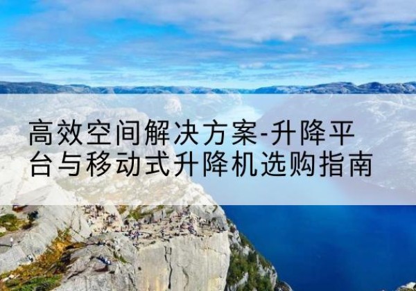 黔南升降平台厂家-*空间解决方案-升降平台与移动式升降机选购指南