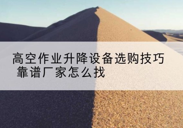 黔南电动升降平台厂家推荐-高空作业升降设备选购技巧 靠谱厂家怎么找