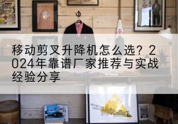 黔南升降平台厂家推荐-移动剪叉升降机怎么选？2024年靠谱厂家推荐与实战经验分享