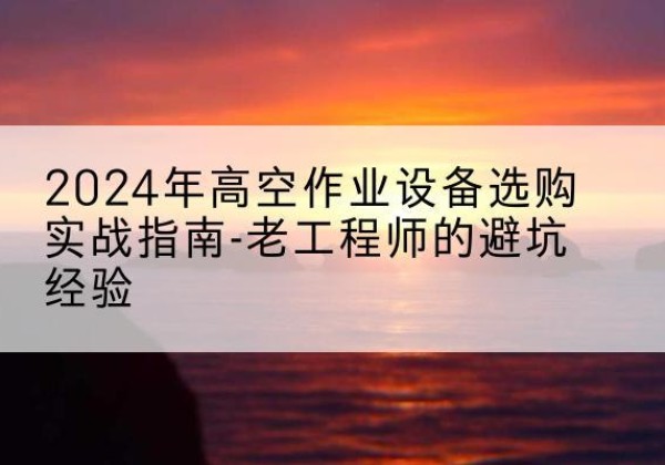 黔南高空作业升降机厂家推荐-2024年高空作业设备选购实战指南-老工程师的避坑经验